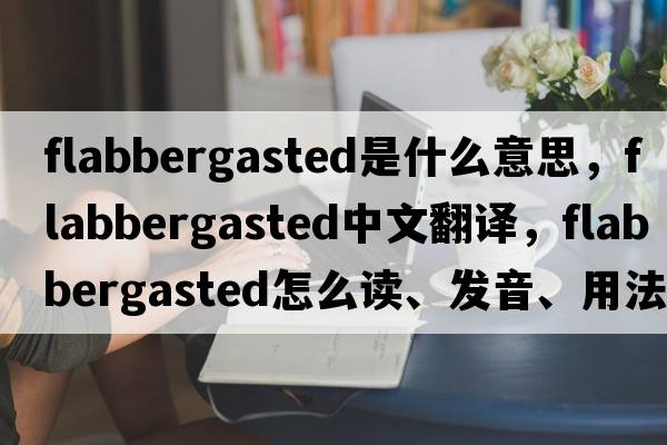 flabbergasted是什么意思，flabbergasted中文翻譯，flabbergasted怎么讀、發(fā)音、用法及例句