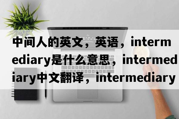 中間人的英文，英語(yǔ)，intermediary是什么意思，intermediary中文翻譯，intermediary怎么讀、發(fā)音、用法及例句
