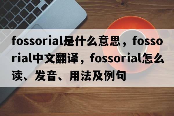 fossorial是什么意思，fossorial中文翻譯，fossorial怎么讀、發(fā)音、用法及例句