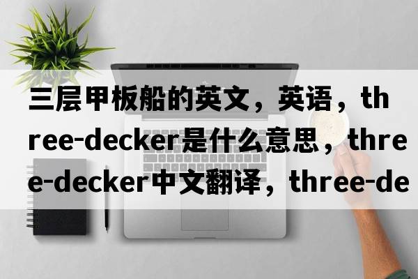 三層甲板船的英文，英語(yǔ)，three-decker是什么意思，three-decker中文翻譯，three-decker怎么讀、發(fā)音、用法及例句