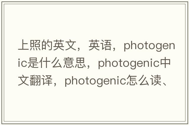 上照的英文，英語(yǔ)，photogenic是什么意思，photogenic中文翻譯，photogenic怎么讀、發(fā)音、用法及例句