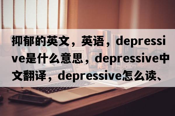 抑郁的英文，英語(yǔ)，depressive是什么意思，depressive中文翻譯，depressive怎么讀、發(fā)音、用法及例句