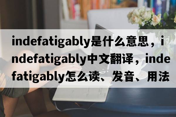 indefatigably是什么意思，indefatigably中文翻譯，indefatigably怎么讀、發(fā)音、用法及例句