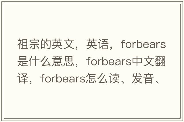 祖宗的英文，英語(yǔ)，forbears是什么意思，forbears中文翻譯，forbears怎么讀、發(fā)音、用法及例句