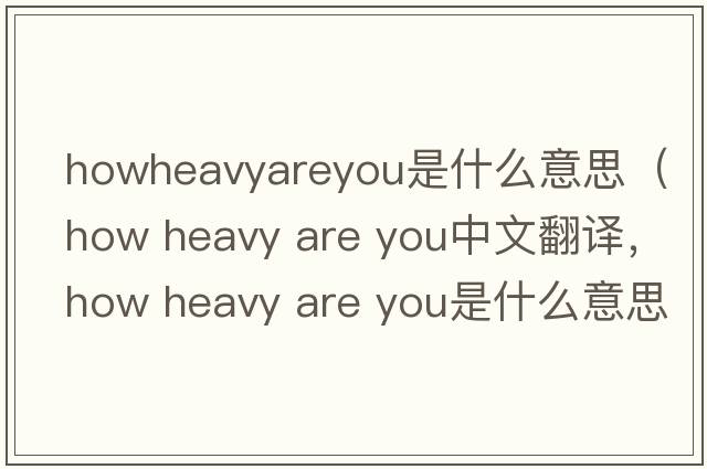 howheavyareyou是什么意思（how heavy are you中文翻譯，how heavy are you是什么意思，how heavy are you發(fā)音、用法及例句）