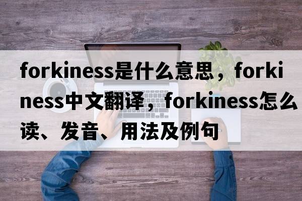 forkiness是什么意思，forkiness中文翻譯，forkiness怎么讀、發(fā)音、用法及例句