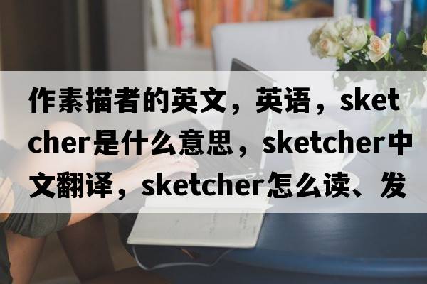 作素描者的英文，英語(yǔ)，sketcher是什么意思，sketcher中文翻譯，sketcher怎么讀、發(fā)音、用法及例句