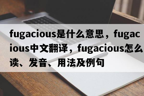 fugacious是什么意思，fugacious中文翻譯，fugacious怎么讀、發(fā)音、用法及例句