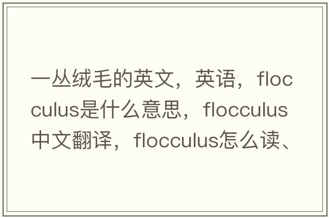 一叢絨毛的英文，英語(yǔ)，flocculus是什么意思，flocculus中文翻譯，flocculus怎么讀、發(fā)音、用法及例句