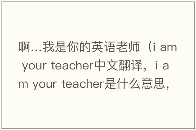 啊…我是你的英語(yǔ)老師（i am your teacher中文翻譯，i am your teacher是什么意思，i am your teacher發(fā)音、用法及例句）