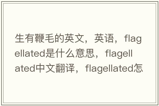 生有鞭毛的英文，英語(yǔ)，flagellated是什么意思，flagellated中文翻譯，flagellated怎么讀、發(fā)音、用法及例句