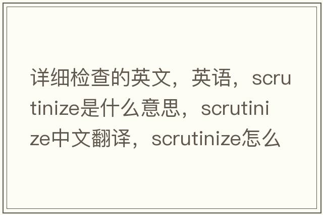 詳細檢查的英文，英語(yǔ)，scrutinize是什么意思，scrutinize中文翻譯，scrutinize怎么讀、發(fā)音、用法及例句