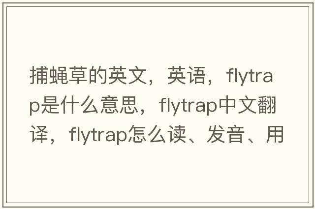 捕蠅草的英文，英語(yǔ)，flytrap是什么意思，flytrap中文翻譯，flytrap怎么讀、發(fā)音、用法及例句