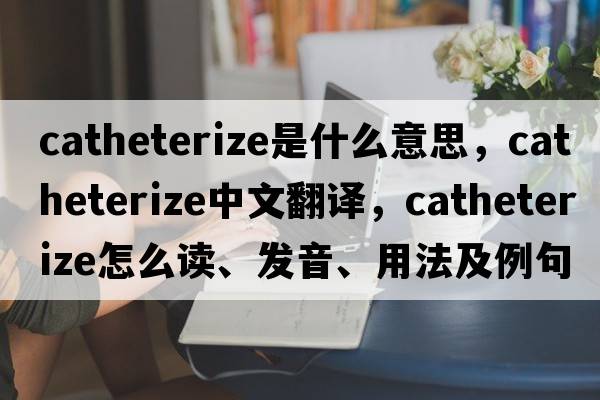 catheterize是什么意思，catheterize中文翻譯，catheterize怎么讀、發(fā)音、用法及例句