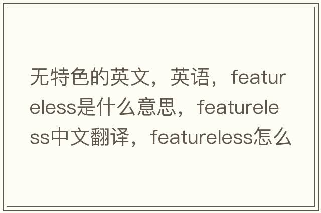 無(wú)特色的英文，英語(yǔ)，featureless是什么意思，featureless中文翻譯，featureless怎么讀、發(fā)音、用法及例句