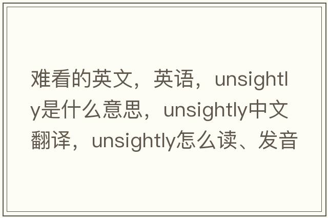 難看的英文，英語(yǔ)，unsightly是什么意思，unsightly中文翻譯，unsightly怎么讀、發(fā)音、用法及例句