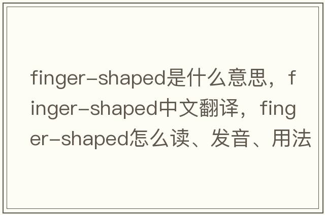 finger-shaped是什么意思，finger-shaped中文翻譯，finger-shaped怎么讀、發(fā)音、用法及例句