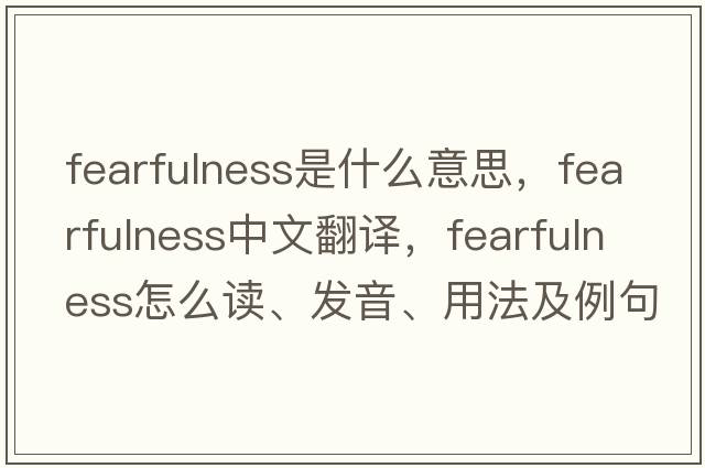 fearfulness是什么意思，fearfulness中文翻譯，fearfulness怎么讀、發(fā)音、用法及例句