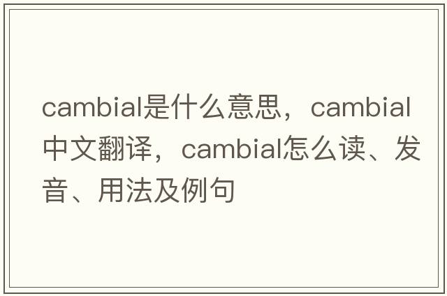 cambial是什么意思，cambial中文翻譯，cambial怎么讀、發(fā)音、用法及例句