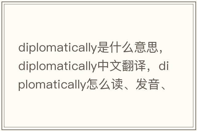 diplomatically是什么意思，diplomatically中文翻譯，diplomatically怎么讀、發(fā)音、用法及例句