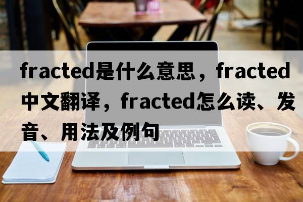 fracted是什么意思，fracted中文翻譯，fracted怎么讀、發(fā)音、用法及例句