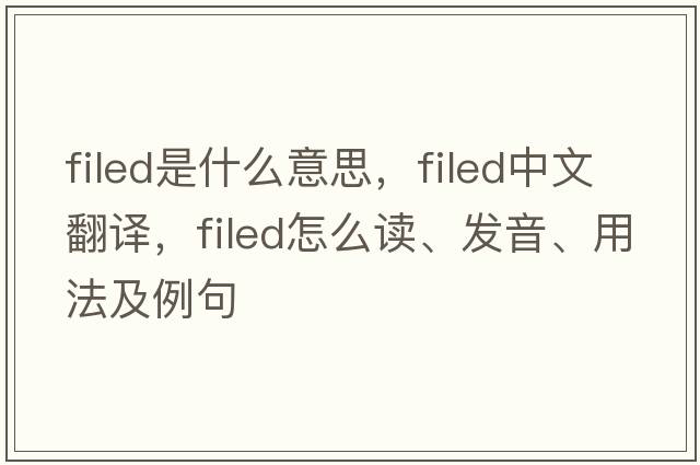 filed是什么意思，filed中文翻譯，filed怎么讀、發(fā)音、用法及例句