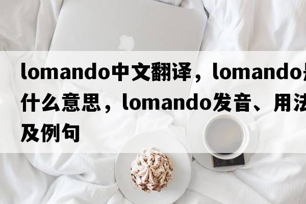 lomando中文翻譯，lomando是什么意思，lomando發(fā)音、用法及例句