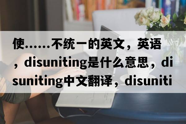 使......不統一的英文，英語(yǔ)，disuniting是什么意思，disuniting中文翻譯，disuniting怎么讀、發(fā)音、用法及例句