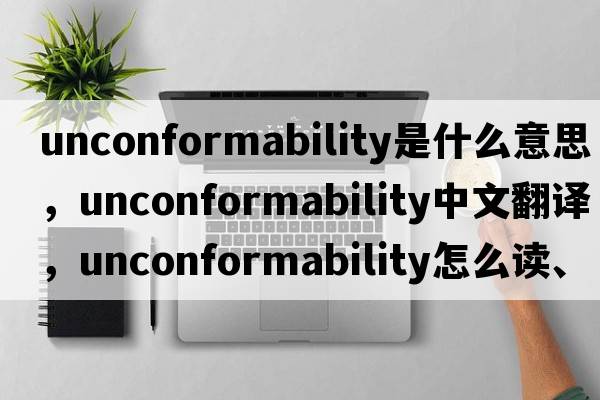 unconformability是什么意思，unconformability中文翻譯，unconformability怎么讀、發(fā)音、用法及例句