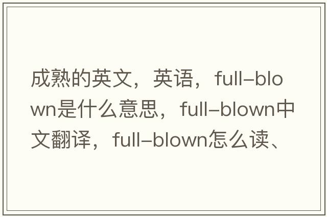 成熟的英文，英語(yǔ)，full-blown是什么意思，full-blown中文翻譯，full-blown怎么讀、發(fā)音、用法及例句