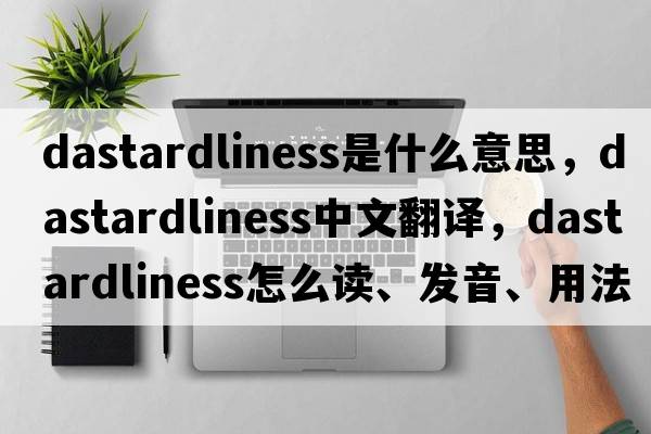 dastardliness是什么意思，dastardliness中文翻譯，dastardliness怎么讀、發(fā)音、用法及例句