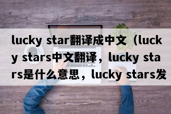 lucky star翻譯成中文（lucky stars中文翻譯，lucky stars是什么意思，lucky stars發(fā)音、用法及例句）