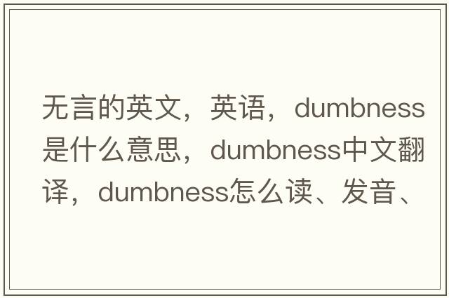 無(wú)言的英文，英語(yǔ)，dumbness是什么意思，dumbness中文翻譯，dumbness怎么讀、發(fā)音、用法及例句