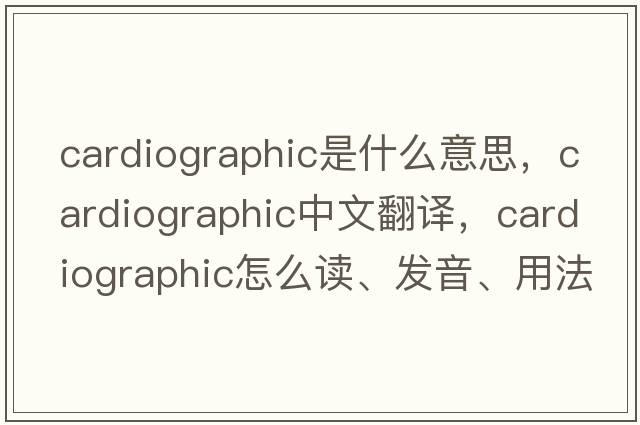 cardiographic是什么意思，cardiographic中文翻譯，cardiographic怎么讀、發(fā)音、用法及例句