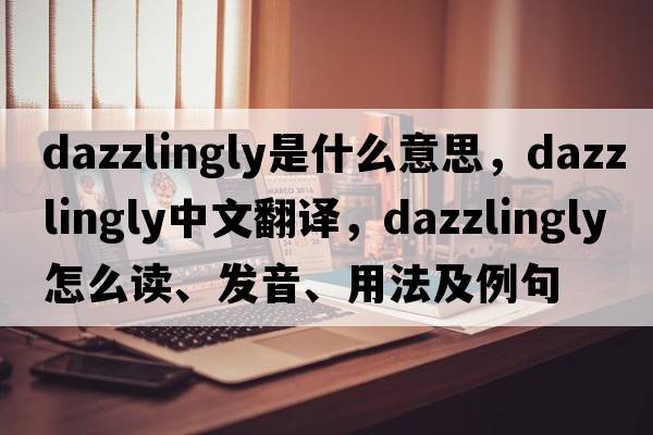 dazzlingly是什么意思，dazzlingly中文翻譯，dazzlingly怎么讀、發(fā)音、用法及例句