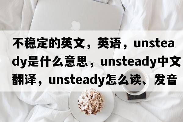 不穩定的英文，英語(yǔ)，unsteady是什么意思，unsteady中文翻譯，unsteady怎么讀、發(fā)音、用法及例句