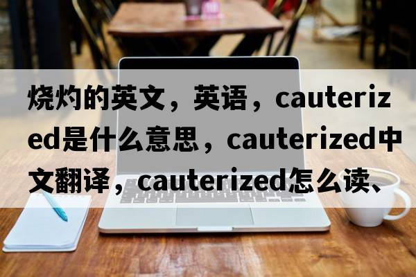 燒灼的英文，英語(yǔ)，cauterized是什么意思，cauterized中文翻譯，cauterized怎么讀、發(fā)音、用法及例句