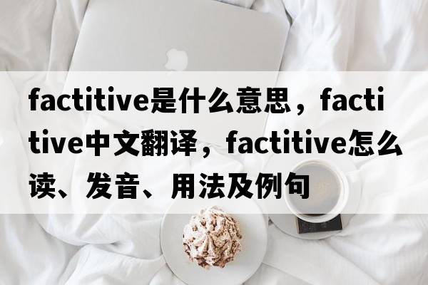 factitive是什么意思，factitive中文翻譯，factitive怎么讀、發(fā)音、用法及例句