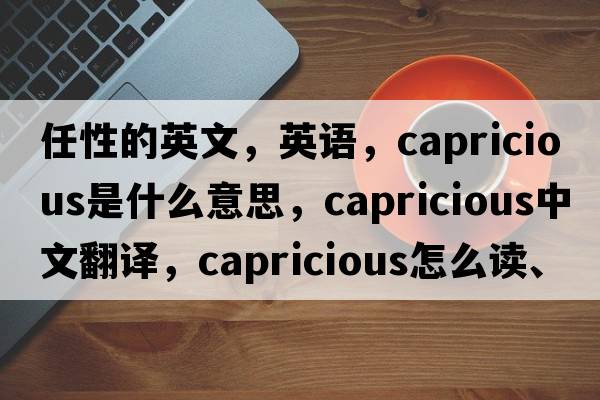 任性的英文，英語(yǔ)，capricious是什么意思，capricious中文翻譯，capricious怎么讀、發(fā)音、用法及例句