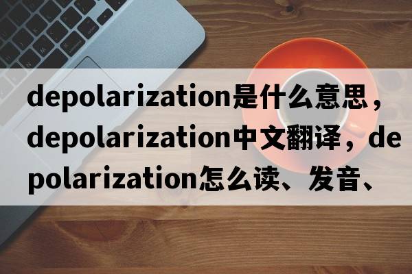 depolarization是什么意思，depolarization中文翻譯，depolarization怎么讀、發(fā)音、用法及例句
