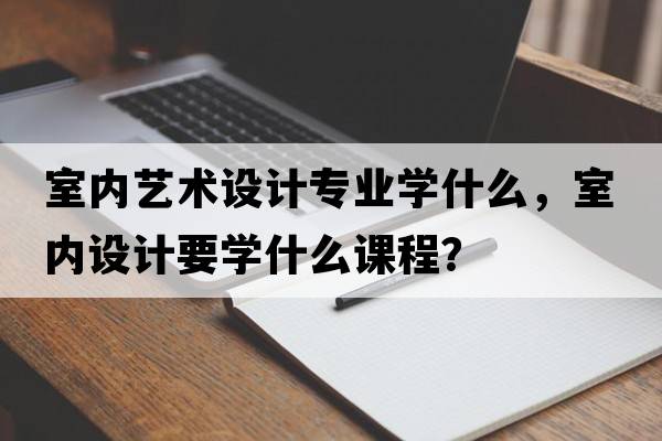 室內藝術(shù)設計專(zhuān)業(yè)學(xué)什么，室內設計要學(xué)什么課程？