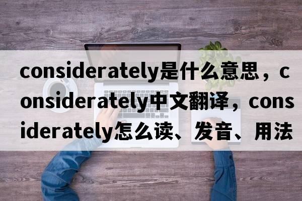 considerately是什么意思，considerately中文翻譯，considerately怎么讀、發(fā)音、用法及例句