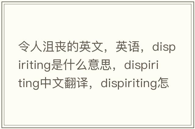 令人沮喪的英文，英語(yǔ)，dispiriting是什么意思，dispiriting中文翻譯，dispiriting怎么讀、發(fā)音、用法及例句