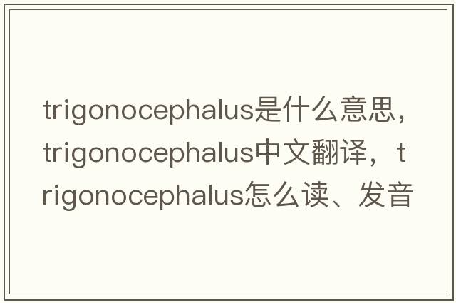 trigonocephalus是什么意思，trigonocephalus中文翻譯，trigonocephalus怎么讀、發(fā)音、用法及例句