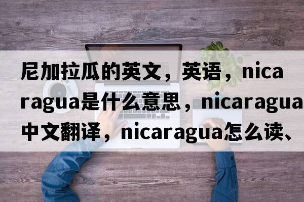 尼加拉瓜的英文，英語(yǔ)，Nicaragua是什么意思，Nicaragua中文翻譯，Nicaragua怎么讀、發(fā)音、用法及例句