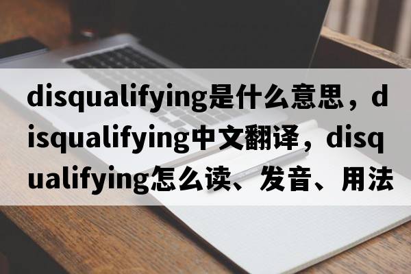 disqualifying是什么意思，disqualifying中文翻譯，disqualifying怎么讀、發(fā)音、用法及例句