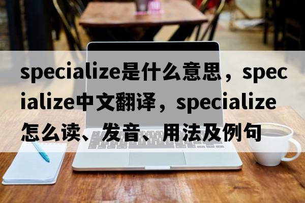 specialize是什么意思，specialize中文翻譯，specialize怎么讀、發(fā)音、用法及例句