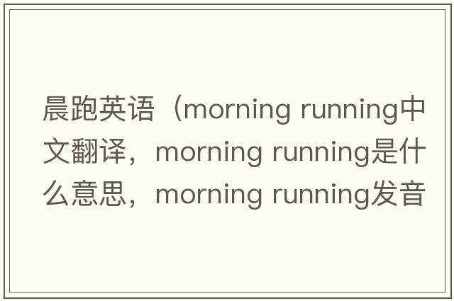 晨跑英語(yǔ)（morning running中文翻譯，morning running是什么意思，morning running發(fā)音、用法及例句）
