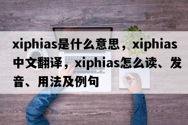 Xiphias是什么意思，Xiphias中文翻譯，Xiphias怎么讀、發(fā)音、用法及例句