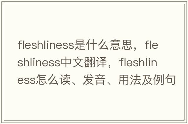 fleshliness是什么意思，fleshliness中文翻譯，fleshliness怎么讀、發(fā)音、用法及例句